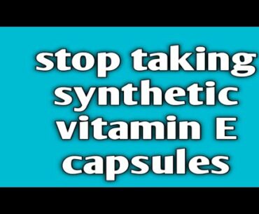 Stop taking synthetic vitamin E supplement.. it could be dangerous