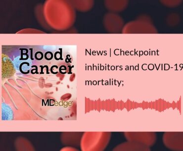 News | Checkpoint inhibitors and COVID-19 mortality; HCC rates continue to climb in rural areas