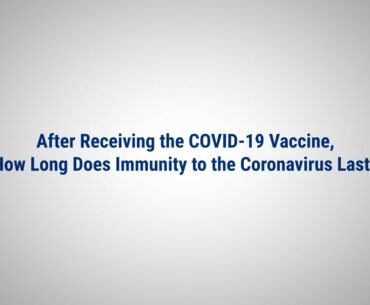 After Receiving the COVID-19 Vaccine, How Long Does Immunity to the Coronavirus Last?
